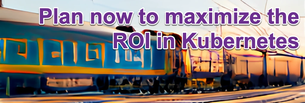 Plan now to maximize the ROI in Kubernetes